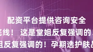 配资平台提供咨询安全温和是底线！ 这是堂姐反复强调的！孕期选护肤品