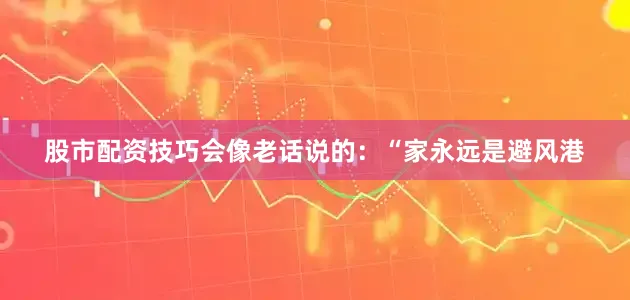 股市配资技巧会像老话说的：“家永远是避风港