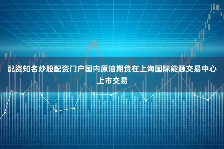 配资知名炒股配资门户国内原油期货在上海国际能源交易中心上市交易