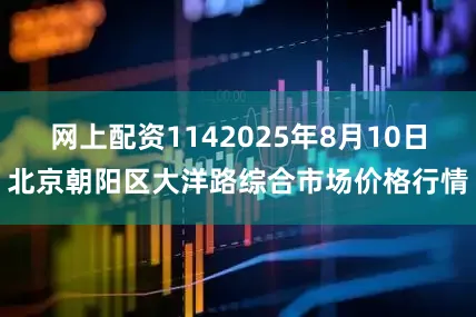 网上配资1142025年8月10日北京朝阳区大洋路综合市场价格行情