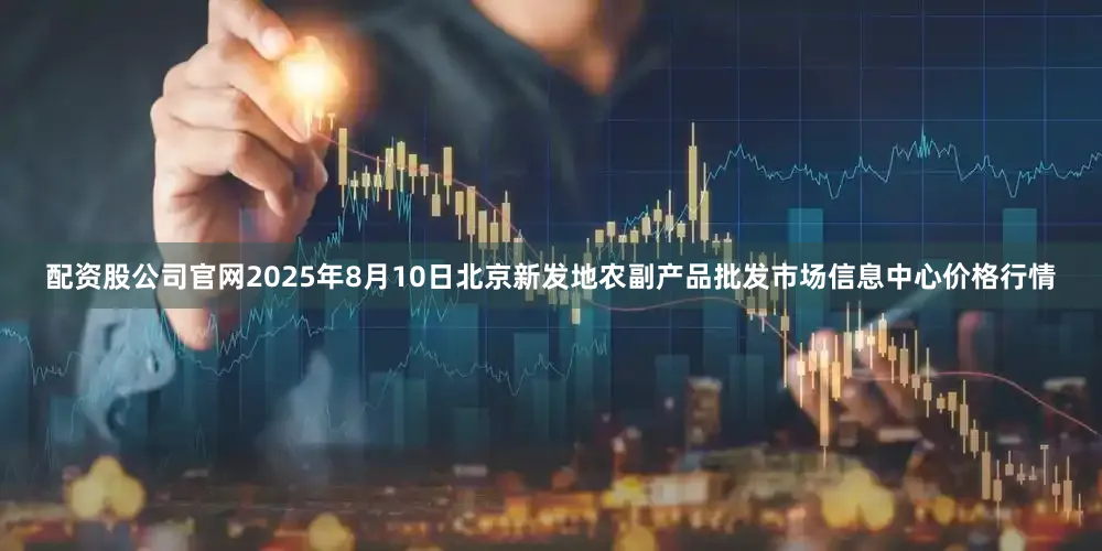 配资股公司官网2025年8月10日北京新发地农副产品批发市场信息中心价格行情