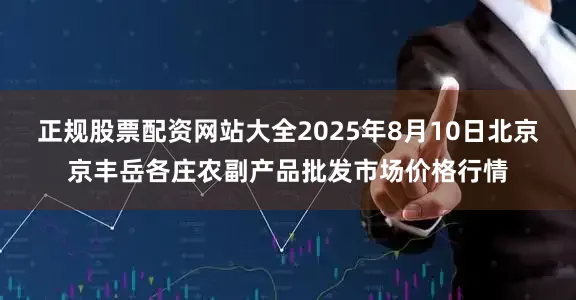 正规股票配资网站大全2025年8月10日北京京丰岳各庄农副产品批发市场价格行情