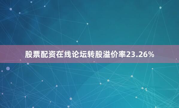 股票配资在线论坛转股溢价率23.26%