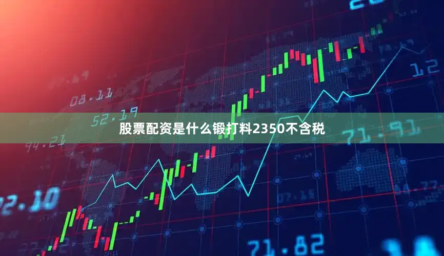股票配资是什么锻打料2350不含税