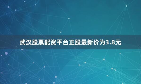 武汉股票配资平台正股最新价为3.8元