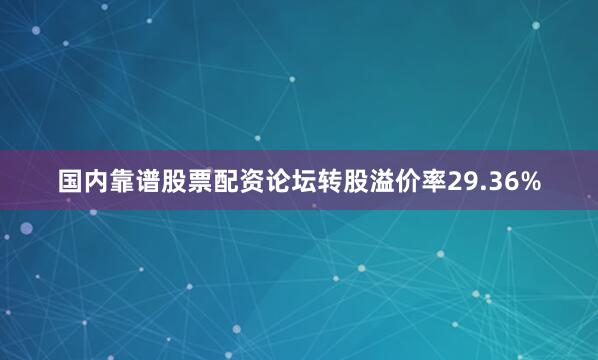 国内靠谱股票配资论坛转股溢价率29.36%
