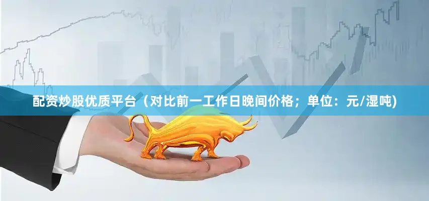 配资炒股优质平台（对比前一工作日晚间价格；单位：元/湿吨)