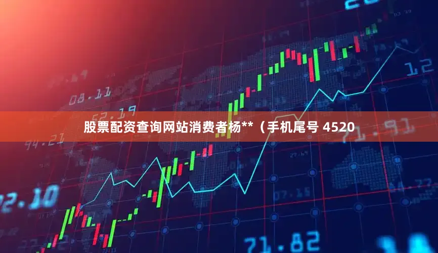 股票配资查询网站消费者杨**（手机尾号 4520