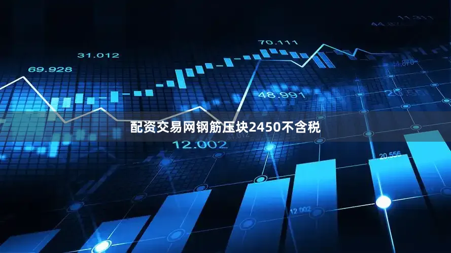 配资交易网钢筋压块2450不含税