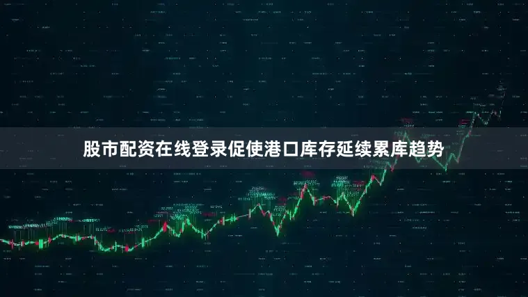 股市配资在线登录促使港口库存延续累库趋势